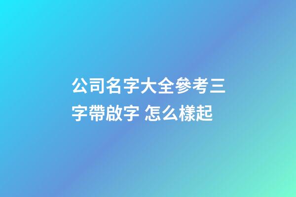 公司名字大全參考三字帶啟字 怎么樣起-第1張-公司起名-玄機(jī)派